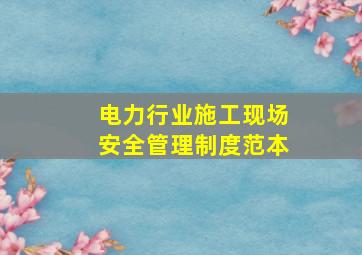 电力行业施工现场安全管理制度范本