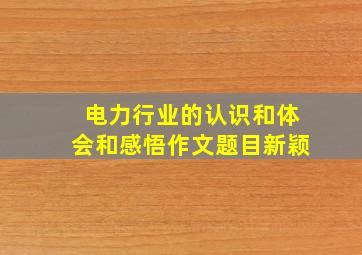 电力行业的认识和体会和感悟作文题目新颖