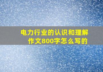 电力行业的认识和理解作文800字怎么写的