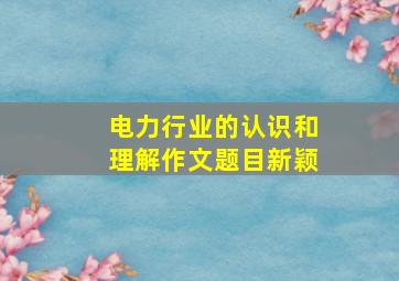 电力行业的认识和理解作文题目新颖