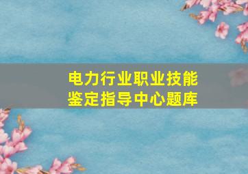 电力行业职业技能鉴定指导中心题库