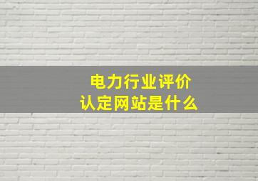 电力行业评价认定网站是什么