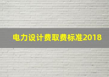 电力设计费取费标准2018