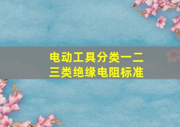 电动工具分类一二三类绝缘电阻标准