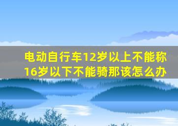 电动自行车12岁以上不能称16岁以下不能骑那该怎么办