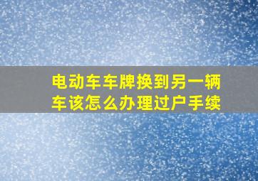 电动车车牌换到另一辆车该怎么办理过户手续