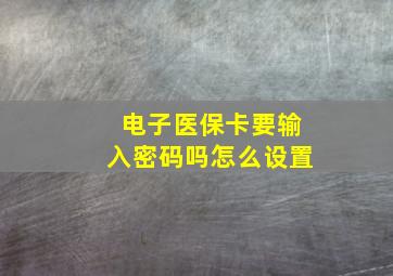 电子医保卡要输入密码吗怎么设置