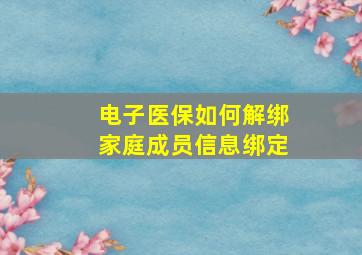 电子医保如何解绑家庭成员信息绑定