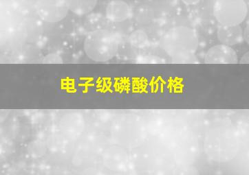 电子级磷酸价格