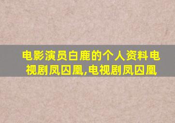 电影演员白鹿的个人资料电视剧凤囚凰,电视剧凤囚凰