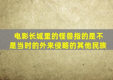 电影长城里的怪兽指的是不是当时的外来侵略的其他民族