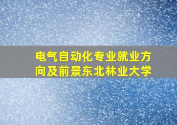 电气自动化专业就业方向及前景东北林业大学