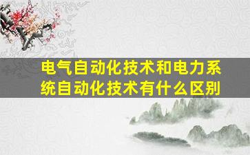 电气自动化技术和电力系统自动化技术有什么区别