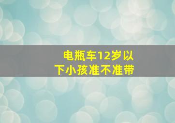 电瓶车12岁以下小孩准不准带