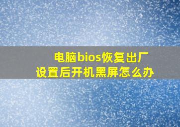 电脑bios恢复出厂设置后开机黑屏怎么办