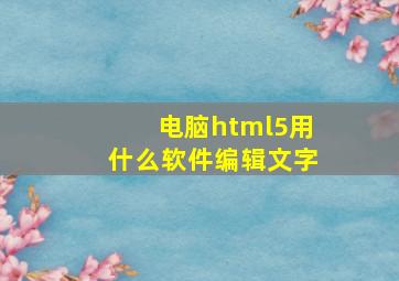 电脑html5用什么软件编辑文字