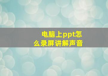 电脑上ppt怎么录屏讲解声音