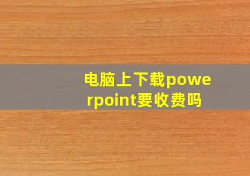 电脑上下载powerpoint要收费吗