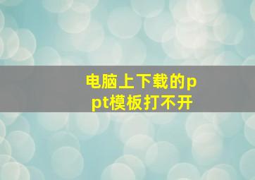 电脑上下载的ppt模板打不开