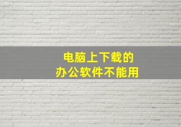 电脑上下载的办公软件不能用