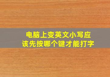 电脑上变英文小写应该先按哪个键才能打字