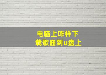 电脑上咋样下载歌曲到u盘上