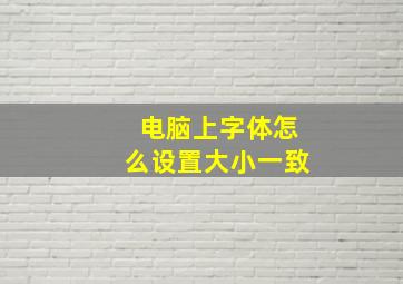 电脑上字体怎么设置大小一致