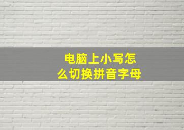 电脑上小写怎么切换拼音字母