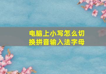 电脑上小写怎么切换拼音输入法字母