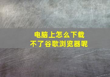 电脑上怎么下载不了谷歌浏览器呢