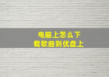 电脑上怎么下载歌曲到优盘上