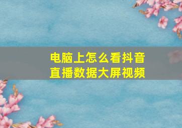 电脑上怎么看抖音直播数据大屏视频