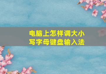 电脑上怎样调大小写字母键盘输入法