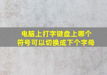 电脑上打字键盘上哪个符号可以切换成下个字母