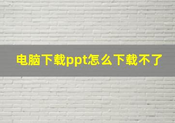 电脑下载ppt怎么下载不了