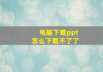 电脑下载ppt怎么下载不了了