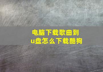 电脑下载歌曲到u盘怎么下载酷狗