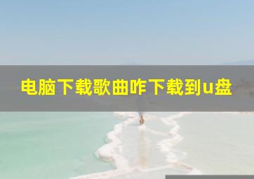 电脑下载歌曲咋下载到u盘