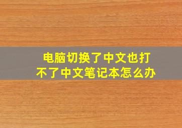 电脑切换了中文也打不了中文笔记本怎么办