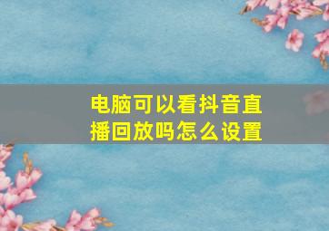 电脑可以看抖音直播回放吗怎么设置