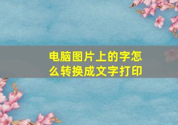 电脑图片上的字怎么转换成文字打印