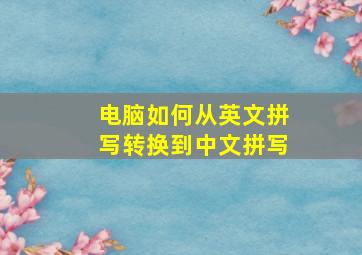 电脑如何从英文拼写转换到中文拼写