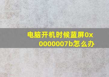 电脑开机时候蓝屏0x0000007b怎么办