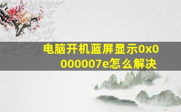 电脑开机蓝屏显示0x0000007e怎么解决