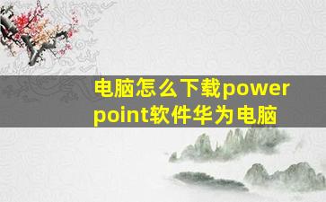 电脑怎么下载powerpoint软件华为电脑