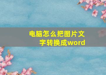 电脑怎么把图片文字转换成word