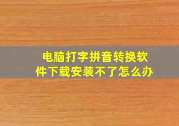 电脑打字拼音转换软件下载安装不了怎么办