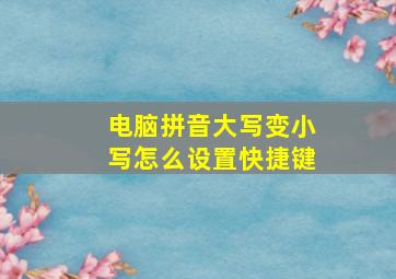 电脑拼音大写变小写怎么设置快捷键