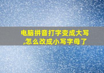 电脑拼音打字变成大写,怎么改成小写字母了