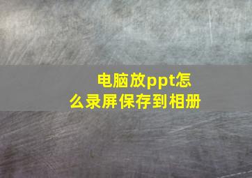 电脑放ppt怎么录屏保存到相册